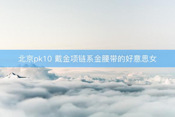 北京pk10 戴金项链系金腰带的好意思女