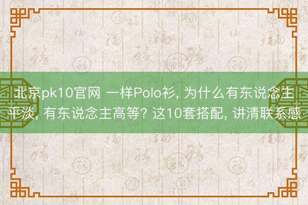 北京pk10官网 一样Polo衫, 为什么有东说念主平淡, 有东说念主高等? 这10套搭配, 讲清联系感