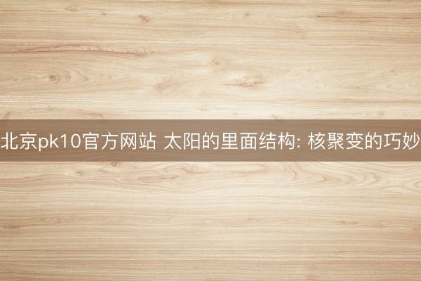 北京pk10官方网站 太阳的里面结构: 核聚变的巧妙