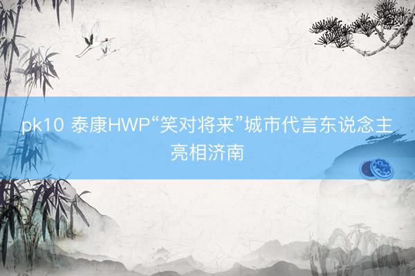 pk10 泰康HWP“笑对将来”城市代言东说念主亮相济南