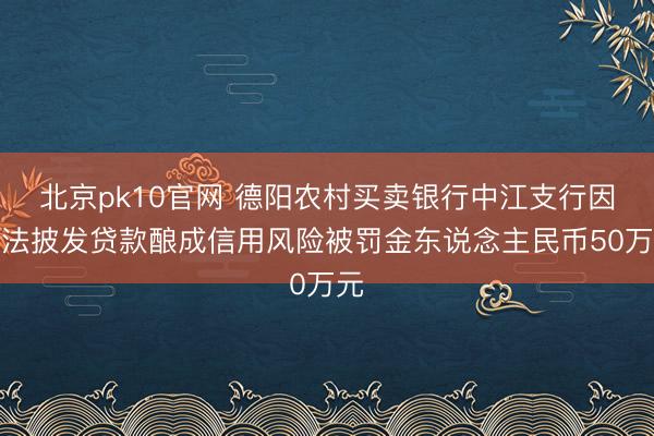 北京pk10官网 德阳农村买卖银行中江支行因非法披发贷款酿成信用风险被罚金东说念主民币50万元