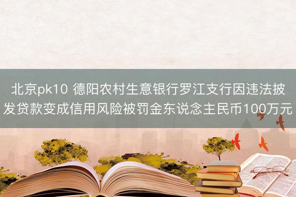 北京pk10 德阳农村生意银行罗江支行因违法披发贷款变成信用风险被罚金东说念主民币100万元