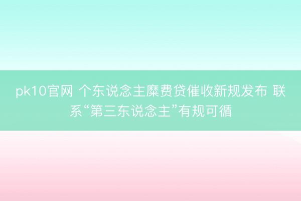 pk10官网 个东说念主糜费贷催收新规发布 联系“第三东说念主”有规可循