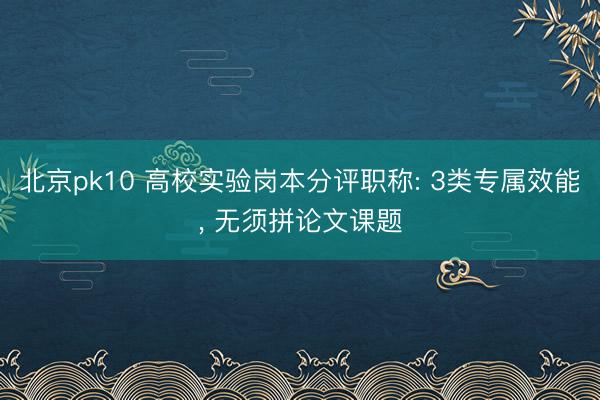 北京pk10 高校实验岗本分评职称: 3类专属效能， 无须拼论文课题