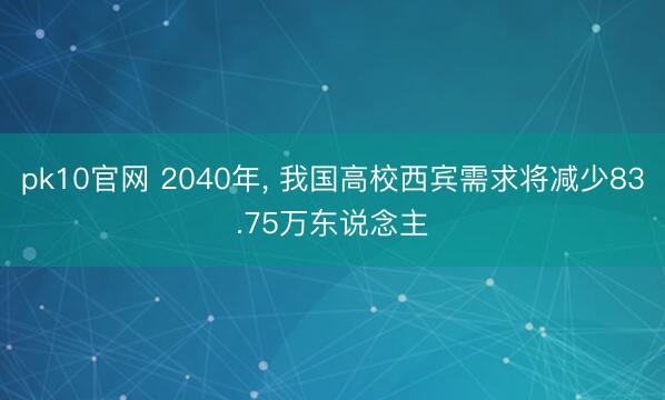 pk10官网 2040年， 我国高校西宾需求将减少83.75万东说念主