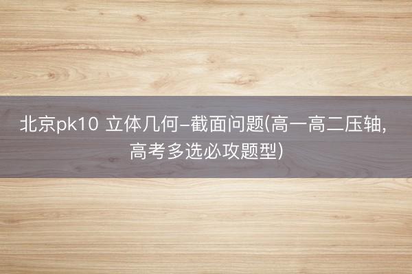 北京pk10 立体几何-截面问题(高一高二压轴，<a href=
