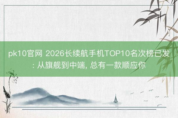 pk10官网 2026长续航手机TOP10名次榜已发: 从旗舰到中端， 总有一款顺应你