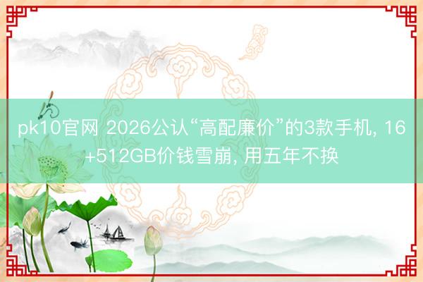 pk10官网 2026公认“高配廉价”的3款手机， 16+512GB价钱雪崩， 用五年不换