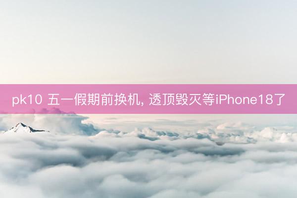 pk10 五一假期前换机， 透顶毁灭等iPhone18了