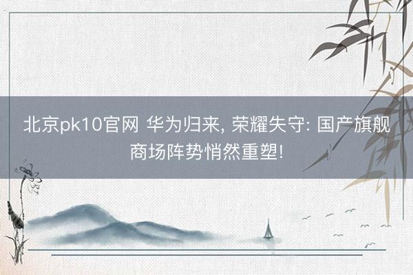 北京pk10官网 华为归来， 荣耀失守: 国产旗舰商场阵势悄然重塑!