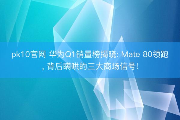 pk10官网 华为Q1销量榜揭晓: Mate 80领跑， 背后瞒哄的三大商场信号!