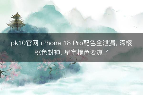 pk10官网 iPhone 18 Pro配色全泄漏， 深樱桃色封神， 星宇橙色要凉了