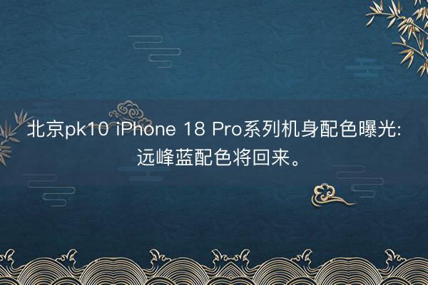 北京pk10 iPhone 18 Pro系列机身配色曝光: 远峰蓝配色将回来。