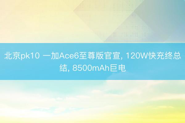 北京pk10 一加Ace6至尊版官宣， 120W快充终总结， 8500mAh巨电