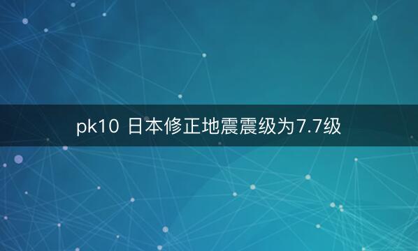 pk10 日本修正地震震级为7.7级