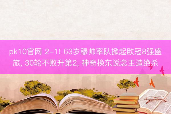 pk10官网 2-1! 63岁穆帅率队掀起欧冠8强盛旅， 30轮不败升第2， 神奇换东说念主造绝杀