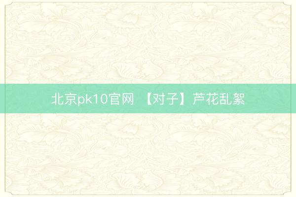 北京pk10官网 【对子】芦花乱絮