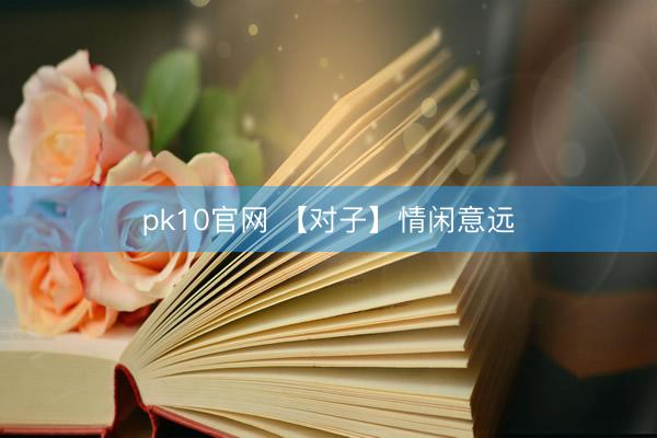 pk10官网 【对子】情闲意远