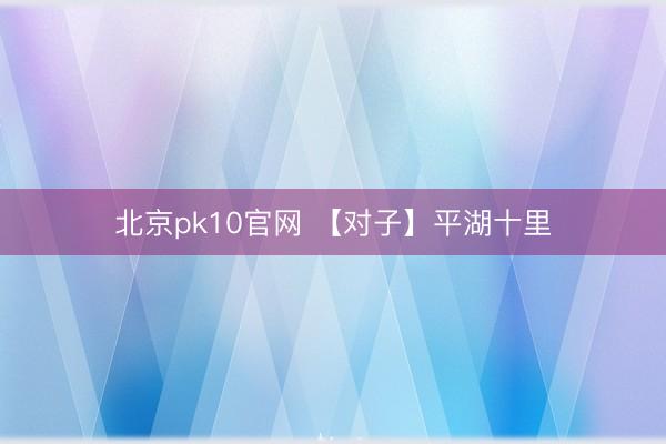 北京pk10官网 【对子】平湖十里