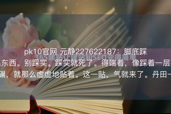 pk10官网 元静227622187：脚底踩下去，薄了，身上才透出东西。别踩实。踩实就死了。得端着，像踩着一层冰，不敢跺，不敢碾，就那么虚虚地贴着。这一贴，气就来了。丹田一动，涌泉就随着繁盛。不是脚趾捏地，是...