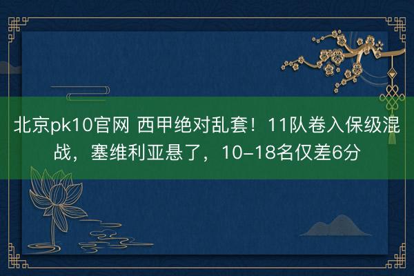 北京pk10官网 西甲绝对乱套！11队卷入保级混战，塞维利亚悬了，10-18名仅差6分