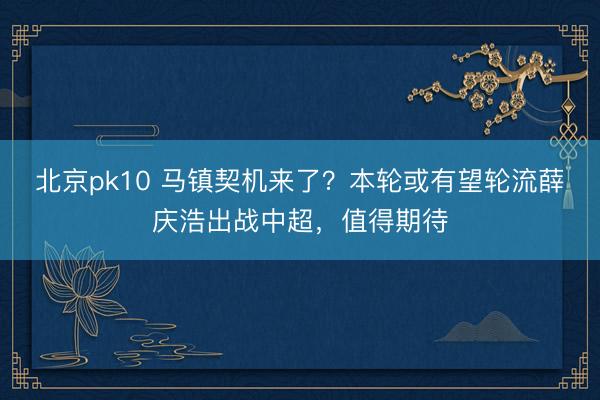 北京pk10 马镇契机来了？本轮或有望轮流薛庆浩出战中超，值得期待