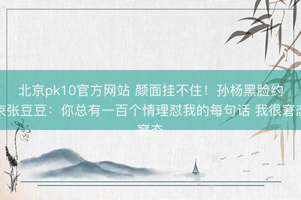 北京pk10官方网站 颜面挂不住！孙杨黑脸约束张豆豆：你总有一百个情理怼我的每句话 我很窘态