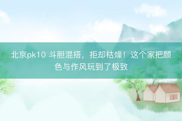 北京pk10 斗胆混搭，拒却枯燥！这个家把颜色与作风玩到了极致