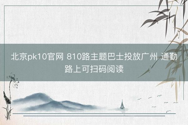 北京pk10官网 810路主题巴士投放广州 通勤路上可扫码阅读