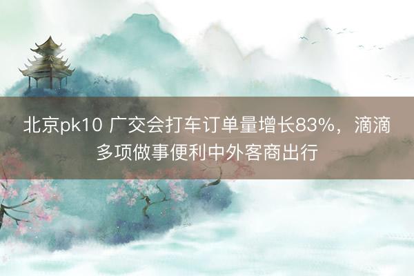 北京pk10 广交会打车订单量增长83%，滴滴多项做事便利中外客商出行