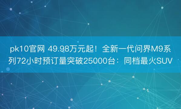 pk10官网 49.98万元起！全新一代问界M9系列72小时预订量突破25000台：同档最火SUV