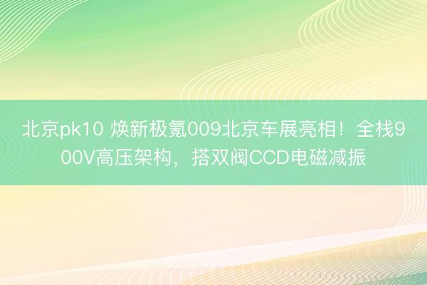 北京pk10 焕新极氪009北京车展亮相！全栈900V高压架构，搭双阀CCD电磁减振