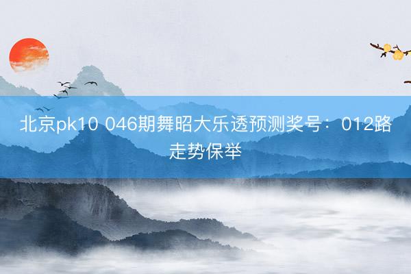 北京pk10 046期舞昭大乐透预测奖号：012路走势保举