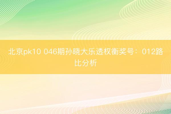 北京pk10 046期孙晓大乐透权衡奖号：012路比分析