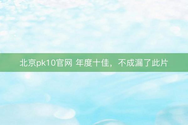 北京pk10官网 年度十佳，不成漏了此片