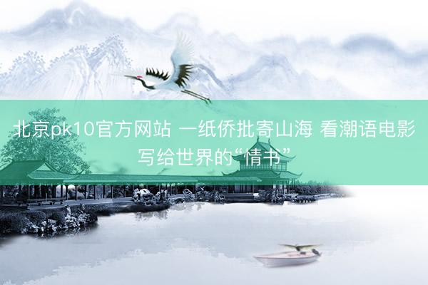北京pk10官方网站 一纸侨批寄山海 看潮语电影写给世界的“情书”