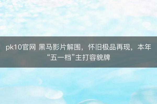 pk10官网 黑马影片解围，怀旧极品再现，本年“五一档”主打容貌牌