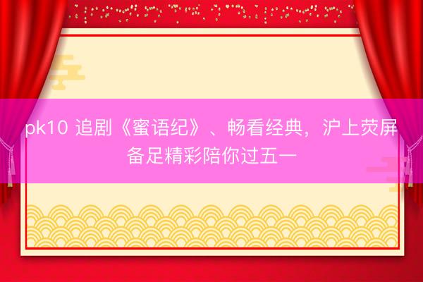 pk10 追剧《蜜语纪》、畅看经典，沪上荧屏备足精彩陪你过五一