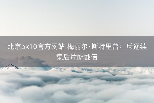 北京pk10官方网站 梅丽尔·斯特里普：斥逐续集后片酬翻倍