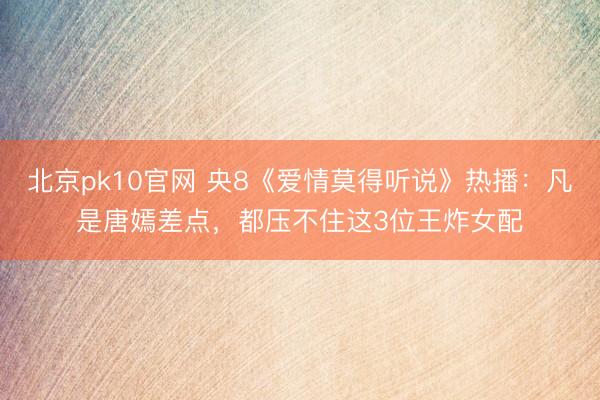 北京pk10官网 央8《爱情莫得听说》热播：凡是唐嫣差点，都压不住这3位王炸女配