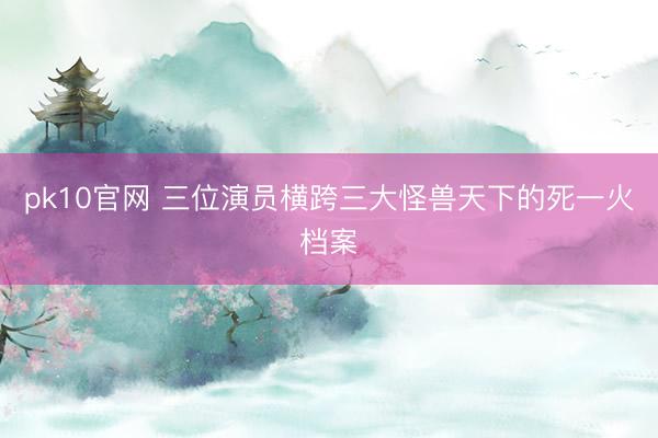pk10官网 三位演员横跨三大怪兽天下的死一火档案