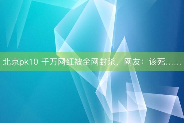 北京pk10 千万网红被全网封杀，网友：该死……