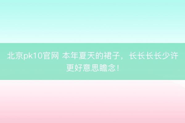 北京pk10官网 本年夏天的裙子，长长长长少许更好意思瞻念！