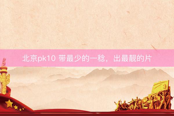 北京pk10 带最少的一稔，出最靓的片