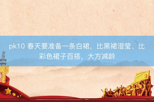 pk10 春天要准备一条白裙，比黑裙澄莹、比彩色裙子百搭，大方减龄