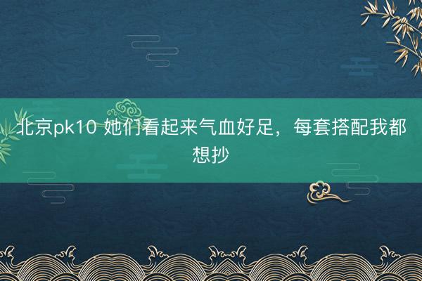 北京pk10 她们看起来气血好足，每套搭配我都想抄