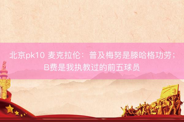 北京pk10 麦克拉伦：普及梅努是滕哈格功劳；B费是我执教过的前五球员