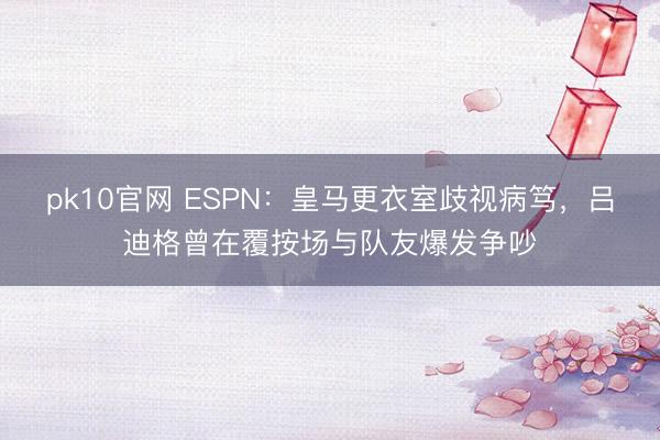 pk10官网 ESPN：皇马更衣室歧视病笃，吕迪格曾在覆按场与队友爆发争吵