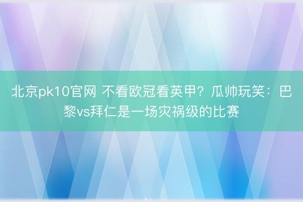 北京pk10官网 不看欧冠看英甲？瓜帅玩笑：巴黎vs拜仁是一场灾祸级的比赛