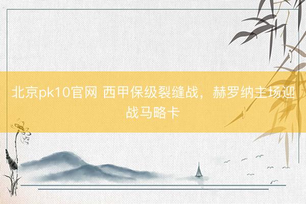 北京pk10官网 西甲保级裂缝战，赫罗纳主场迎战马略卡